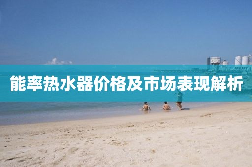 能率熱水器價(jià)格及市場(chǎng)表現(xiàn)解析
