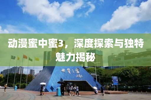 動(dòng)漫蜜中蜜3，深度探索與獨(dú)特魅力揭秘