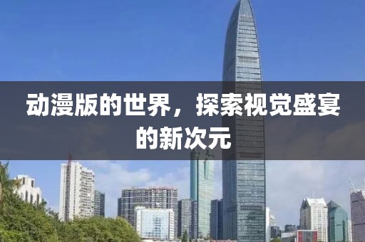 動漫版的世界，探索視覺盛宴的新次元