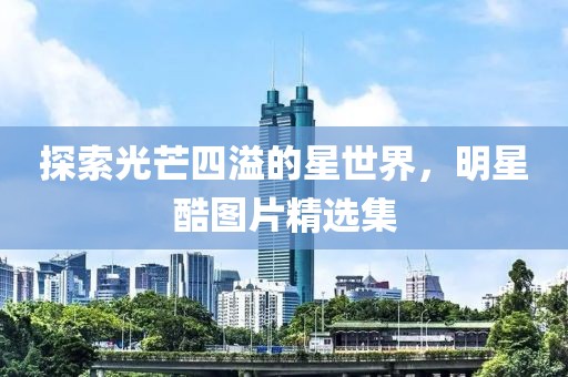 探索光芒四溢的星世界，明星酷圖片精選集