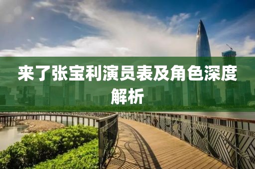 來了張寶利演員表及角色深度解析