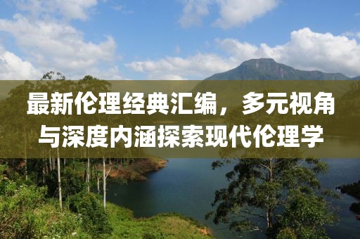 最新倫理經(jīng)典匯編，多元視角與深度內(nèi)涵探索現(xiàn)代倫理學(xué)