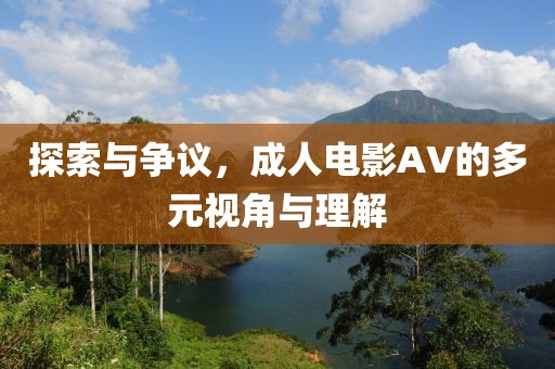 探索與爭(zhēng)議，成人電影AV的多元視角與理解