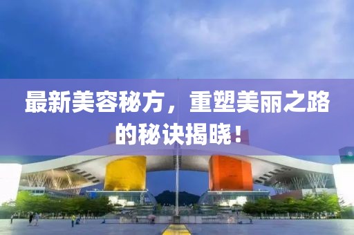 最新美容秘方，重塑美麗之路的秘訣揭曉！