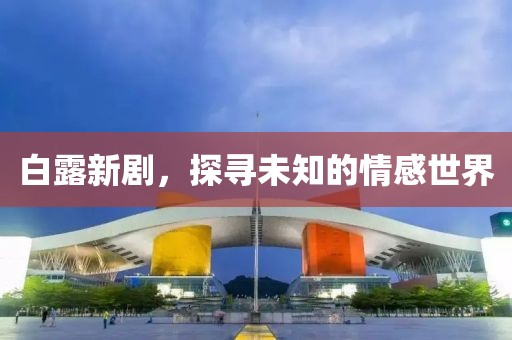 白露新劇，探尋未知的情感世界