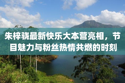 朱梓驍最新快樂大本營亮相，節(jié)目魅力與粉絲熱情共燃的時(shí)刻