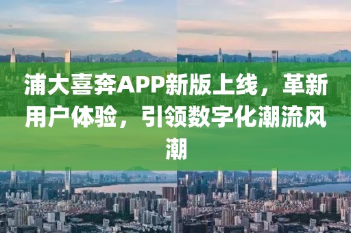 浦大喜奔APP新版上線，革新用戶體驗，引領(lǐng)數(shù)字化潮流風(fēng)潮