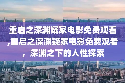 重啟之深淵疑冢電影免費(fèi)觀(guān)看,重啟之深淵疑冢電影免費(fèi)觀(guān)看，深淵之下的人性探索