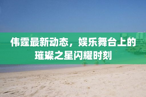 偉霆最新動(dòng)態(tài)，娛樂(lè)舞臺(tái)上的璀璨之星閃耀時(shí)刻