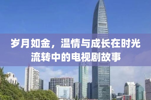 歲月如金，溫情與成長在時(shí)光流轉(zhuǎn)中的電視劇故事