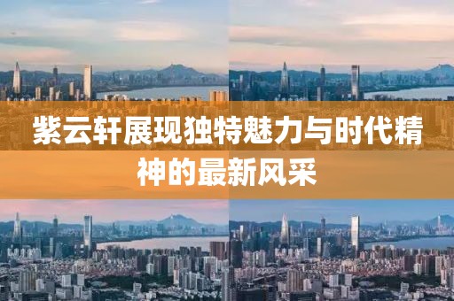 紫云軒展現(xiàn)獨特魅力與時代精神的最新風采