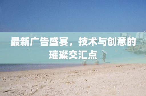 最新廣告盛宴，技術(shù)與創(chuàng)意的璀璨交匯點(diǎn)