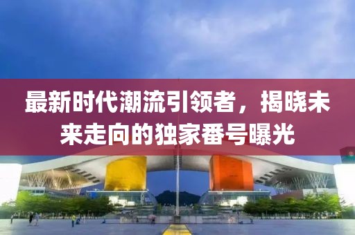 最新時(shí)代潮流引領(lǐng)者，揭曉未來(lái)走向的獨(dú)家番號(hào)曝光