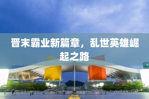 晉末霸業(yè)新篇章，亂世英雄崛起之路