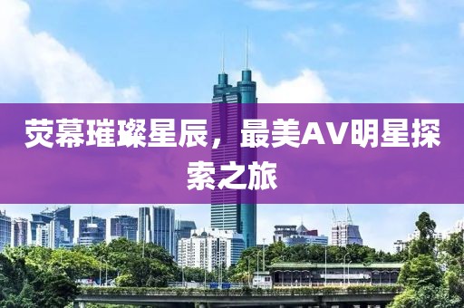 熒幕璀璨星辰，最美AV明星探索之旅