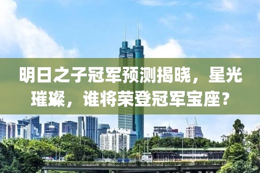 明日之子冠軍預(yù)測揭曉，星光璀璨，誰將榮登冠軍寶座？