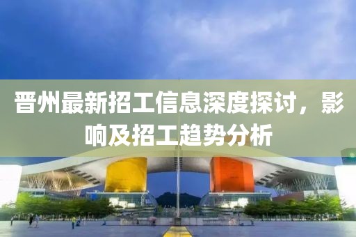 晉州最新招工信息深度探討，影響及招工趨勢分析