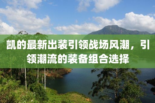 凱的最新出裝引領(lǐng)戰(zhàn)場風(fēng)潮，引領(lǐng)潮流的裝備組合選擇