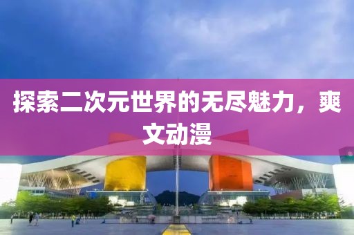 探索二次元世界的無盡魅力，爽文動漫