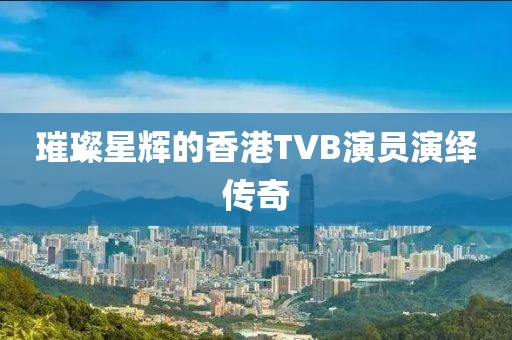 璀璨星輝的香港TVB演員演繹傳奇