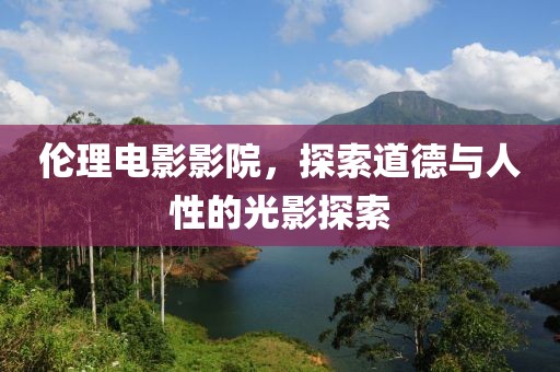 倫理電影影院，探索道德與人性的光影探索