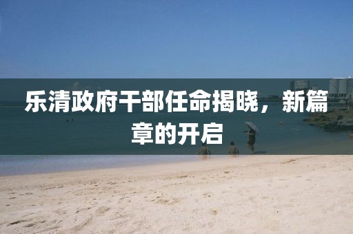 樂(lè)清政府干部任命揭曉，新篇章的開(kāi)啟