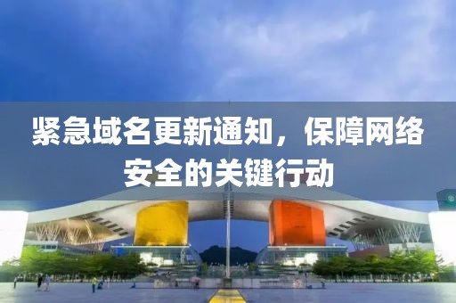 緊急域名更新通知，保障網(wǎng)絡安全的關鍵行動