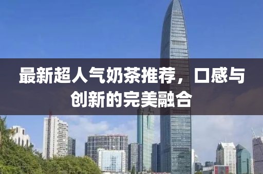 最新超人氣奶茶推薦，口感與創(chuàng)新的完美融合