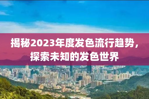 揭秘2023年度發(fā)色流行趨勢(shì)，探索未知的發(fā)色世界