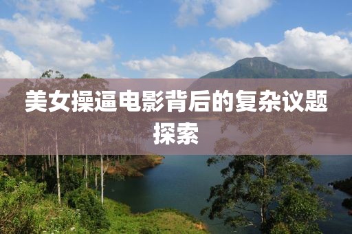 美女操逼電影背后的復(fù)雜議題探索