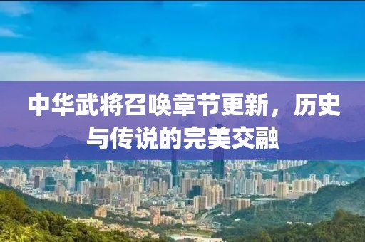 中華武將召喚章節(jié)更新，歷史與傳說(shuō)的完美交融