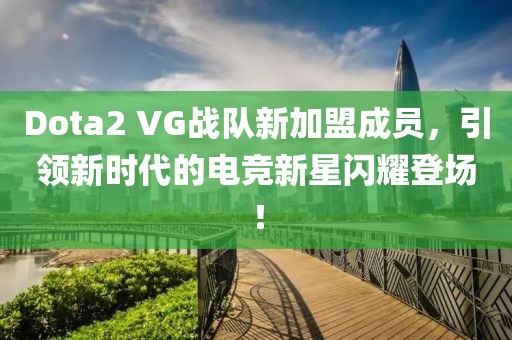 Dota2 VG戰(zhàn)隊(duì)新加盟成員，引領(lǐng)新時(shí)代的電競(jìng)新星閃耀登場(chǎng)！