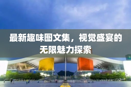 最新趣味圖文集，視覺(jué)盛宴的無(wú)限魅力探索