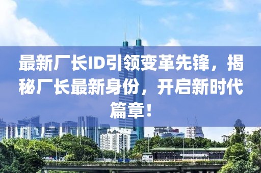 最新廠(chǎng)長(zhǎng)ID引領(lǐng)變革先鋒，揭秘廠(chǎng)長(zhǎng)最新身份，開(kāi)啟新時(shí)代篇章！