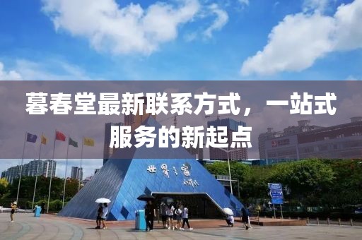 暮春堂最新聯(lián)系方式，一站式服務的新起點