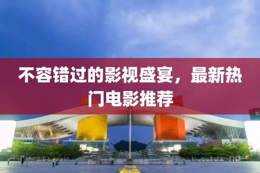 不容錯(cuò)過的影視盛宴，最新熱門電影推薦