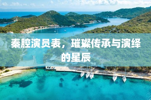 秦腔演員表，璀璨傳承與演繹的星辰