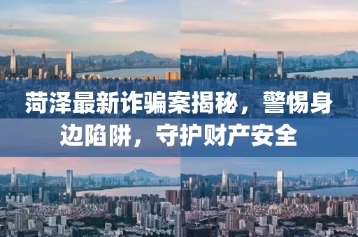 菏澤最新詐騙案揭秘，警惕身邊陷阱，守護(hù)財(cái)產(chǎn)安全