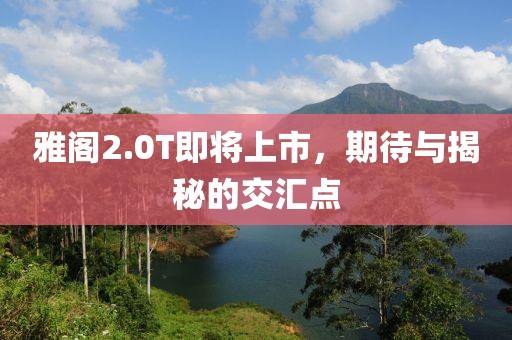 雅閣2.0T即將上市，期待與揭秘的交匯點(diǎn)