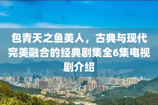 包青天之魚美人，古典與現(xiàn)代完美融合的經(jīng)典劇集全6集電視劇介紹