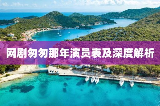 網(wǎng)劇匆匆那年演員表及深度解析