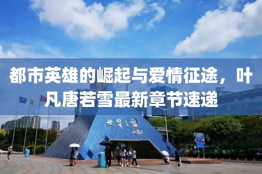都市英雄的崛起與愛情征途，葉凡唐若雪最新章節(jié)速遞