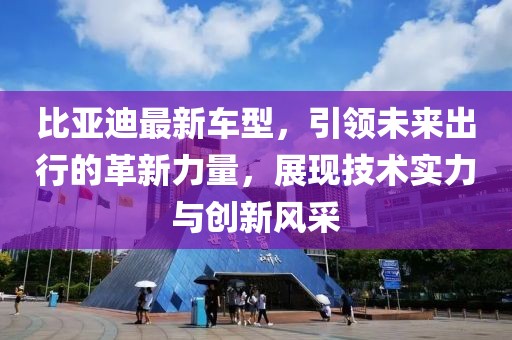 比亞迪最新車型，引領(lǐng)未來出行的革新力量，展現(xiàn)技術(shù)實力與創(chuàng)新風(fēng)采