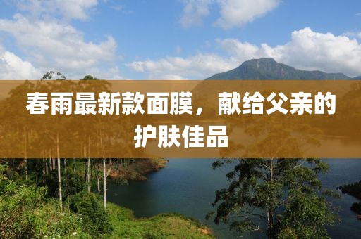 春雨最新款面膜，獻(xiàn)給父親的護(hù)膚佳品