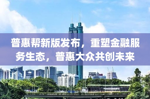 普惠幫新版發(fā)布，重塑金融服務(wù)生態(tài)，普惠大眾共創(chuàng)未來