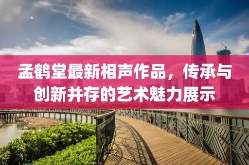 孟鶴堂最新相聲作品，傳承與創(chuàng)新并存的藝術魅力展示