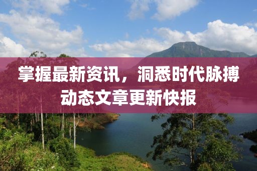 掌握最新資訊，洞悉時(shí)代脈搏動(dòng)態(tài)文章更新快報(bào)