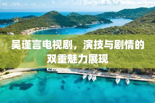 吳謹言電視劇，演技與劇情的雙重魅力展現(xiàn)