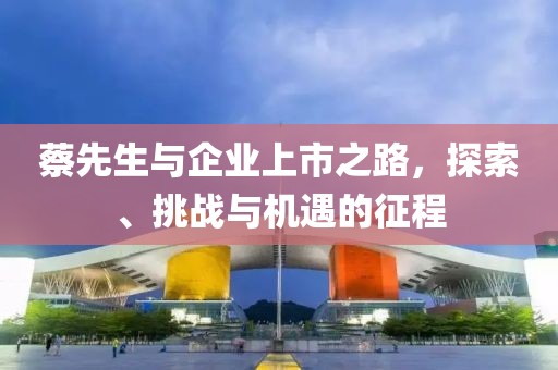 蔡先生與企業(yè)上市之路，探索、挑戰(zhàn)與機遇的征程