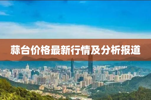 蒜臺價格最新行情及分析報道
